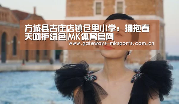 方城县古庄店镇仓里小学:拥抱春天呵护绿色|MK体育官网(图4) MK SPORT
