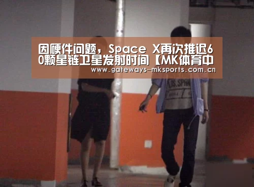 因硬件问题,Space X再次推迟60颗星链卫星发射时间【MK体育中国】(图1) MK体育官网