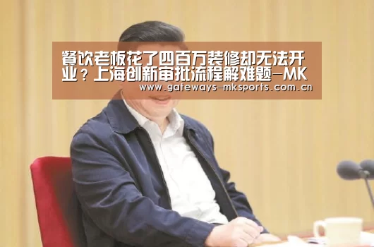 餐饮老板花了四百万装修却无法开业?上海创新审批流程解难题-MK体育(图3) MK体育中国